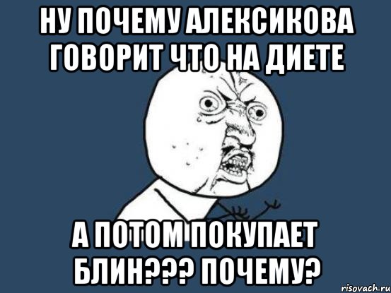 Ну почему Алексикова говорит что на диете А потом покупает блин??? Почему?, Мем Ну почему