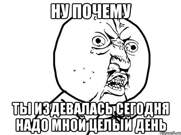 Ну почему ты издевалась сегодня надо мной целый день, Мем Ну почему (белый фон)