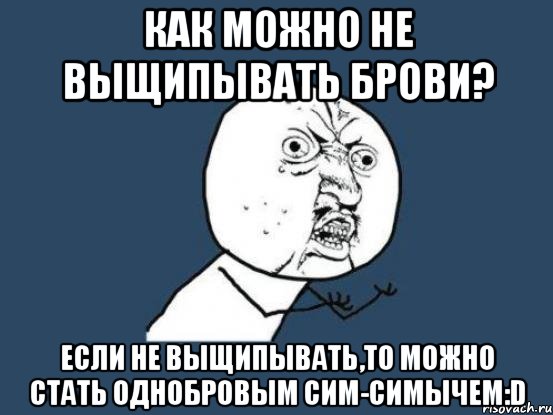 Как можно не выщипывать брови? Если не выщипывать,то можно стать однобровым сим-симычем:D, Мем Ну почему