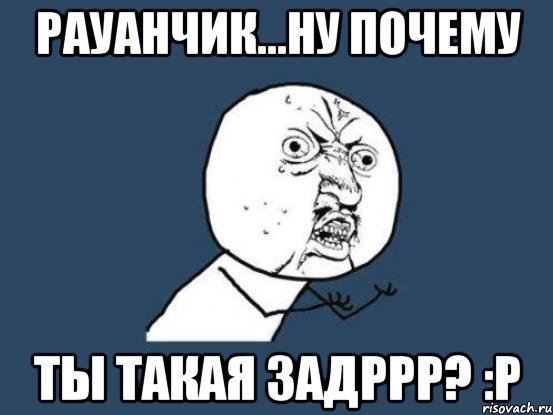 Рауанчик...ну почему Ты такая задррр? :P, Мем Ну почему