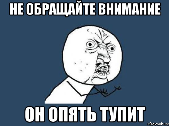 не обращайте внимание он опять тупит, Мем Ну почему