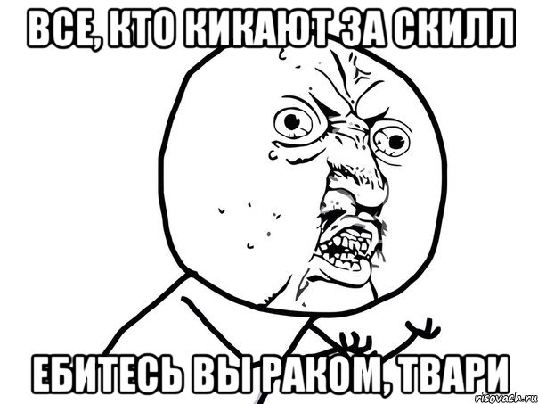 Все, кто кикают за скилл ебитесь вы раком, твари, Мем Ну почему (белый фон)