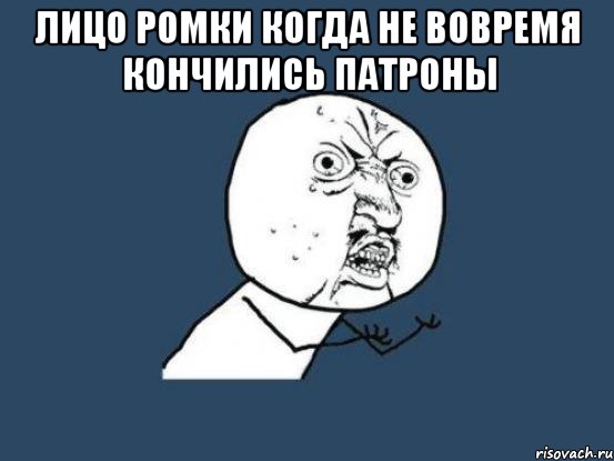 Лицо Ромки когда не вовремя кончились патроны , Мем Ну почему