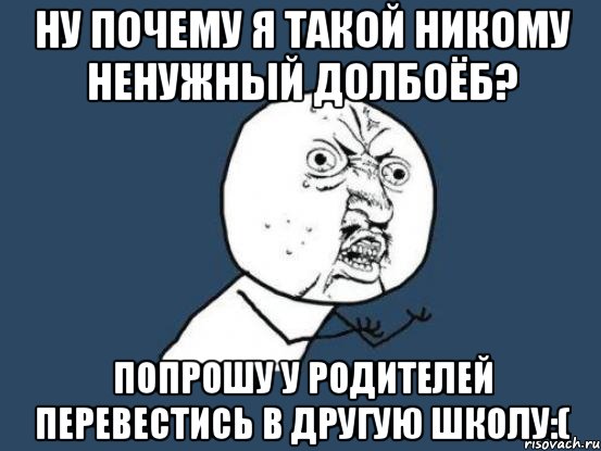 Ну почему я такой никому ненужный долбоёб? Попрошу у родителей перевестись в другую школу:(, Мем Ну почему