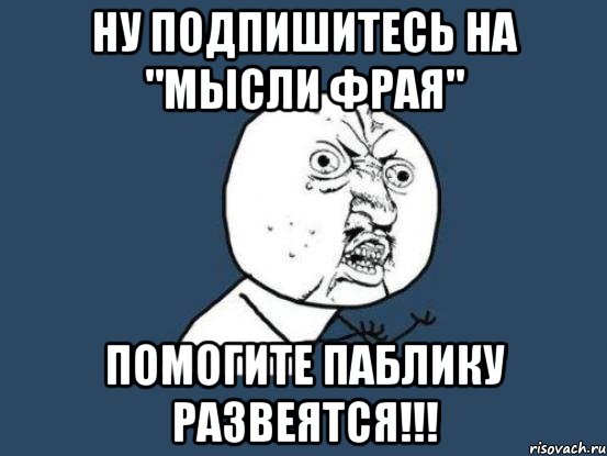 Ну подпишитесь на "Мысли фрая" Помогите паблику развеятся!!!, Мем Ну почему