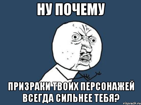 НУ ПОЧЕМУ ПРИЗРАКИ ТВОИХ ПЕРСОНАЖЕЙ ВСЕГДА СИЛЬНЕЕ ТЕБЯ?, Мем Ну почему