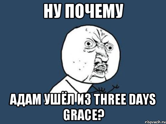 ну почему Адам ушёл из three days grace?, Мем Ну почему