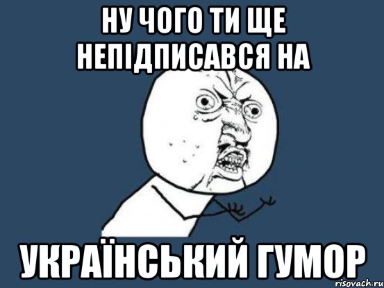 Ну чого ти ще непідписався на Український гумор, Мем Ну почему