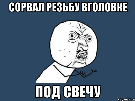 сорвал резьбу вголовке под свечу, Мем Ну почему