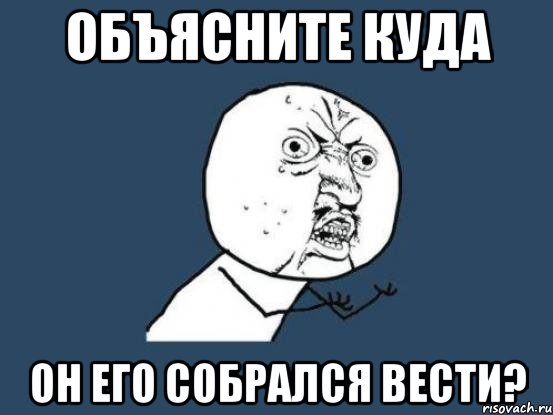 объясните куда он его собрался вести?, Мем Ну почему