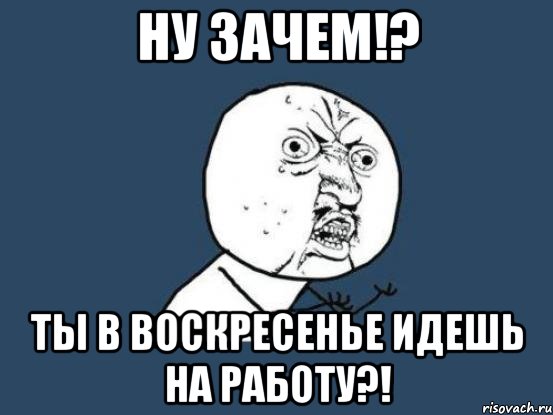 Ну зачем!? Ты в воскресенье идешь на работу?!, Мем Ну почему