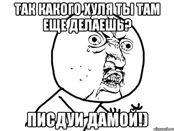 Так какого хуля ты там еще делаешь? писдуи дамой!), Мем Ну почему (белый фон)