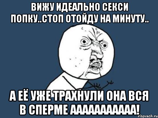 Вижу идеально секси попку..Стоп отойду на минуту.. А её уже трахнули она вся в сперме ааааааааааа!, Мем Ну почему