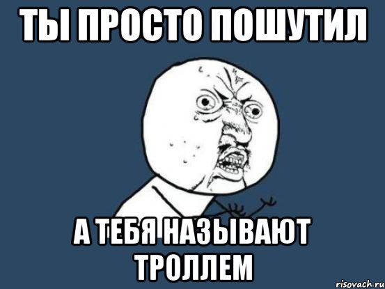 ты просто пошутил а тебя называют троллем, Мем Ну почему