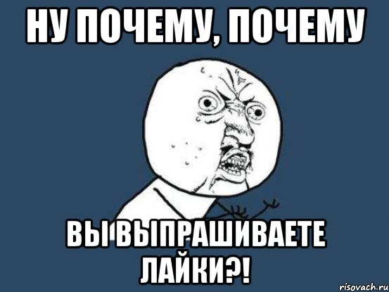 ну почему, почему вы выпрашиваете лайки?!, Мем Ну почему