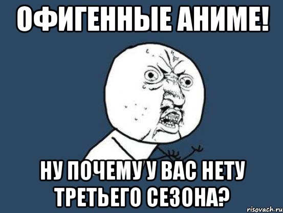 ОФИГЕННЫЕ АНИМЕ! ну почему у вас нету третьего сезона?, Мем Ну почему