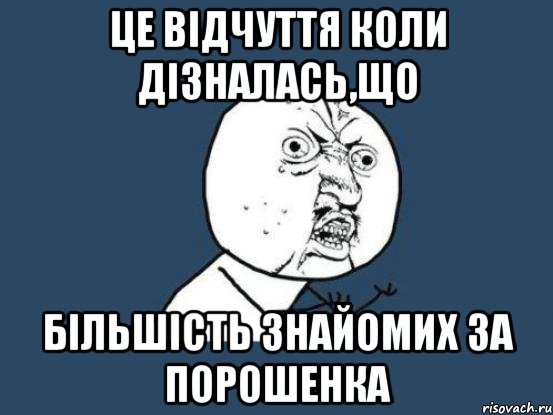 Це відчуття коли дізналась,що більшість знайомих за порошенка, Мем Ну почему