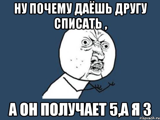 Ну почему даёшь другу списать , а он получает 5,а я 3, Мем Ну почему