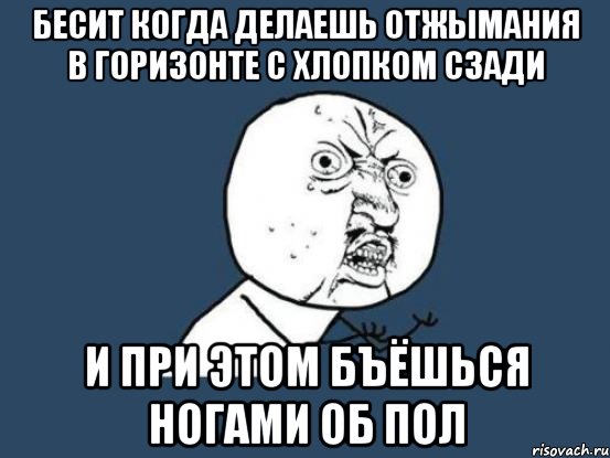 Бесит когда делаешь отжымания в горизонте с хлопком сзади и при этом бъёшься ногами об пол, Мем Ну почему