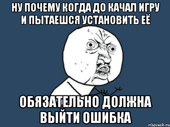 ну почему когда до качал игру и пытаешся установить её обязательно должна выйти ошибка, Мем Ну почему