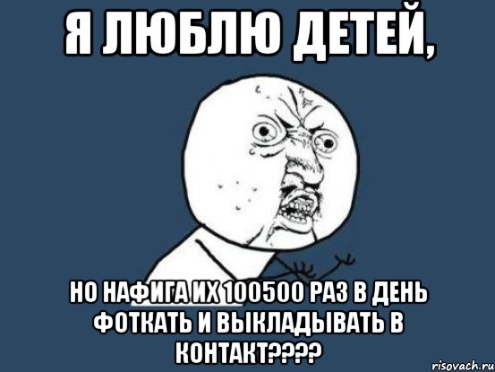 Я люблю детей, НО НАФИГА ИХ 100500 РАЗ В ДЕНЬ ФОТКАТЬ И ВЫКЛАДЫВАТЬ В КОНТАКТ????, Мем Ну почему