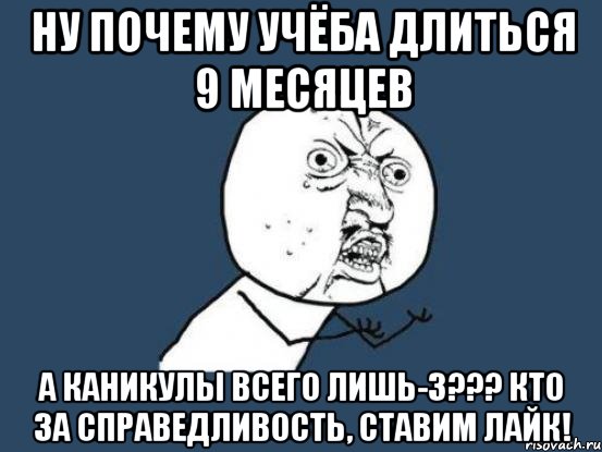 Ну почему учёба длиться 9 месяцев А каникулы всего лишь-3??? Кто за справедливость, ставим лайк!, Мем Ну почему