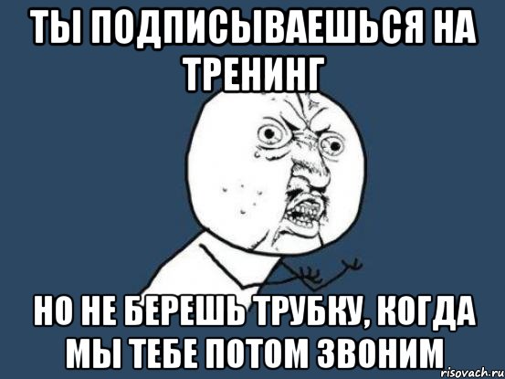 Ты подписываешься на тренинг Но не берешь трубку, когда мы тебе потом звоним, Мем Ну почему