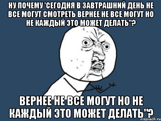 ну почему 'сегодня в завтрашний день не все могут смотреть вернее не все могут но не каждый это может делать"? вернее не все могут но не каждый это может делать"?, Мем Ну почему