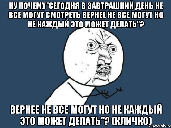 ну почему 'сегодня в завтрашний день не все могут смотреть вернее не все могут но не каждый это может делать"? вернее не все могут но не каждый это может делать"? (Кличко), Мем Ну почему