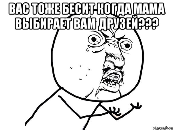 Вас тоже бесит когда мама выбирает вам друзей??? , Мем Ну почему (белый фон)