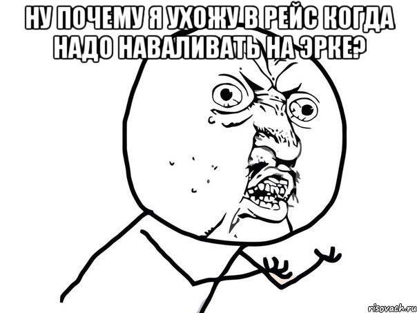 Ну почему я ухожу в рейс когда надо наваливать на эрке? , Мем Ну почему (белый фон)