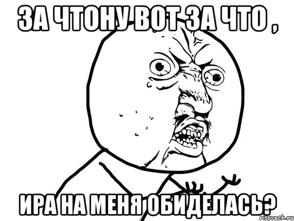 За чтоНу вот за что , Ира на меня обиделась?, Мем Ну почему (белый фон)