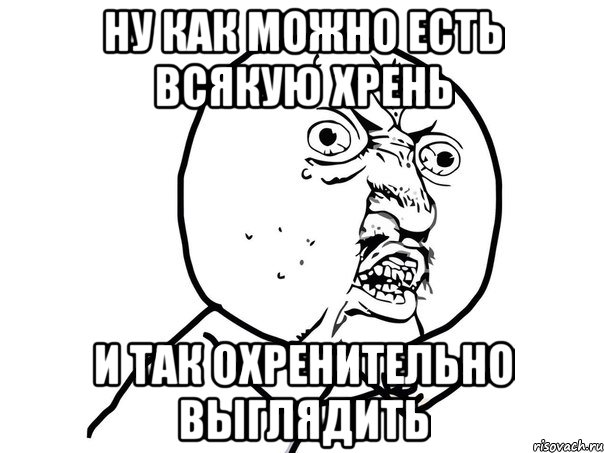 НУ КАК МОЖНО ЕСТЬ ВСЯКУЮ ХРЕНЬ И ТАК ОХРЕНИТЕЛЬНО ВЫГЛЯДИТЬ, Мем Ну почему (белый фон)