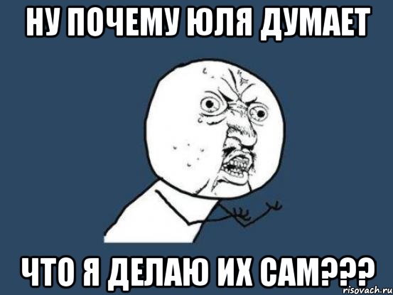 Ну почему Юля думает что я делаю их сам???, Мем Ну почему