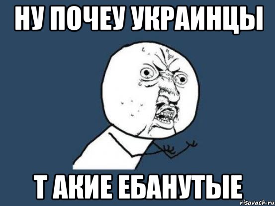 НУ ПОЧЕУ УКРАИНЦЫ Т АКИЕ ЕБАНУТЫЕ, Мем Ну почему