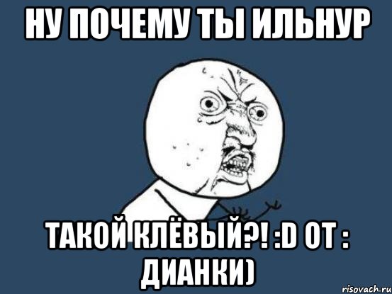 Ну почему ты Ильнур Такой клёвый?! :D От : Дианки), Мем Ну почему