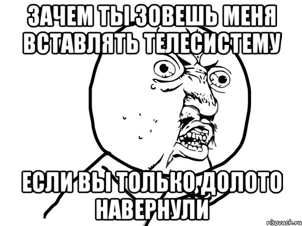 зачем ты зовешь меня вставлять телесистему если вы только долото навернули, Мем Ну почему (белый фон)