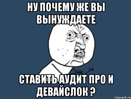 НУ ПОЧЕМУ ЖЕ ВЫ ВЫНУЖДАЕТЕ СТАВИТЬ АУДИТ ПРО И ДЕВАЙСЛОК ?, Мем Ну почему