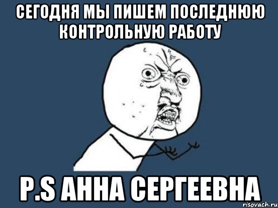 СЕГОДНЯ МЫ ПИШЕМ ПОСЛЕДНЮЮ КОНТРОЛЬНУЮ РАБОТУ P.S Анна Сергеевна, Мем Ну почему