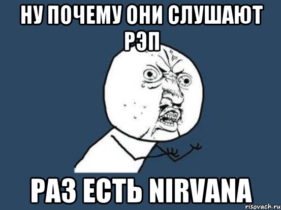 Ну почему они слушают рэп раз есть nirvana, Мем Ну почему