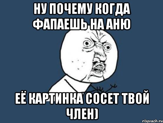 Ну почему когда фапаешь на аню её картинка сосет твой член), Мем Ну почему