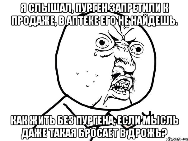 Я слышал, пурген запретили к продаже, В аптеке его не найдешь. Как жить без пургена, если мысль даже Такая бросает в дрожь?, Мем Ну почему (белый фон)