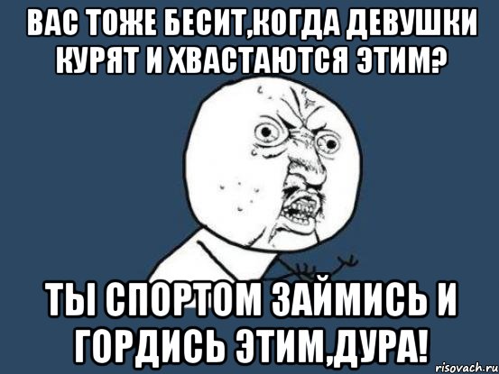 Вас тоже бесит,когда девушки курят и хвастаются этим? Ты спортом займись и гордись этим,дура!, Мем Ну почему