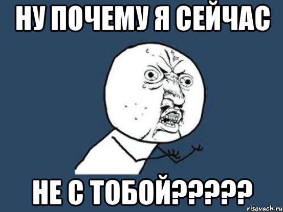 НУ ПОЧЕМУ Я СЕЙЧАС НЕ С ТОБОЙ?????, Мем Ну почему