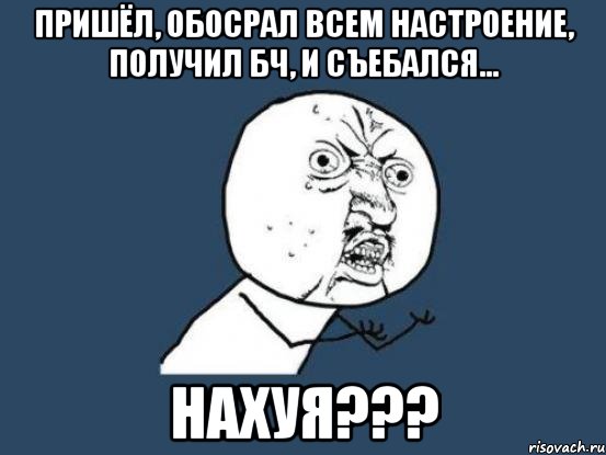 ПРИШЁЛ, ОБОСРАЛ ВСЕМ НАСТРОЕНИЕ, ПОЛУЧИЛ БЧ, И СЪЕБАЛСЯ... НАХУЯ???, Мем Ну почему