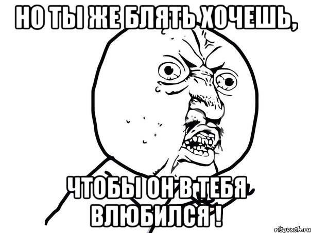 Но ты же блять хочешь, Чтобы он в тебя влюбился !, Мем Ну почему (белый фон)