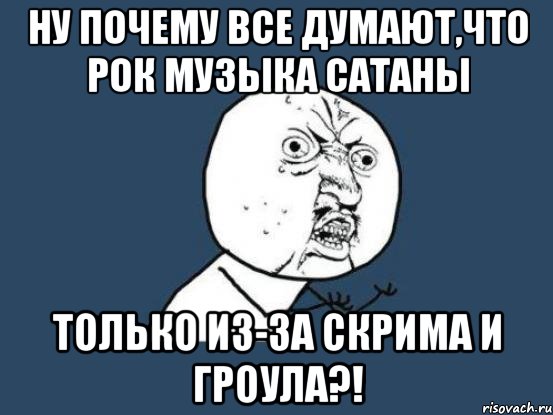 ну почему все думают,что рок музыка сатаны только из-за скрима и гроула?!, Мем Ну почему