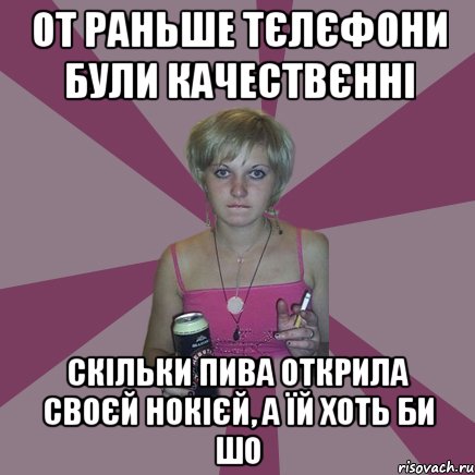 от раньше тєлєфони були качествєнні скільки пива открила своєй нокієй, а їй хоть би шо, Мем Чотка мала