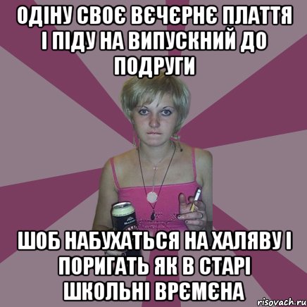 одіну своє вєчєрнє плаття і піду на випускний до подруги шоб набухаться на халяву і поригать як в старі школьні врємєна, Мем Чотка мала