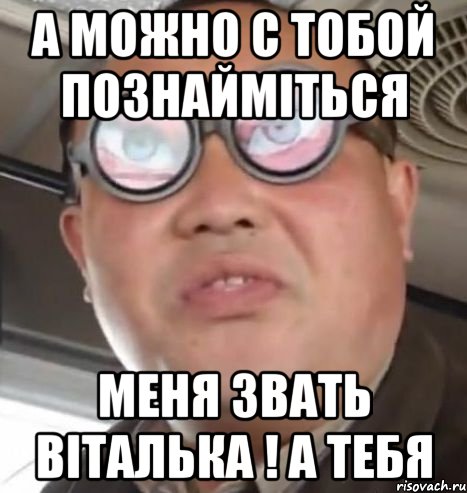 А можно с тобой познайміться Меня звать Віталька ! А тебя, Мем Очки ннада А чётки ннада